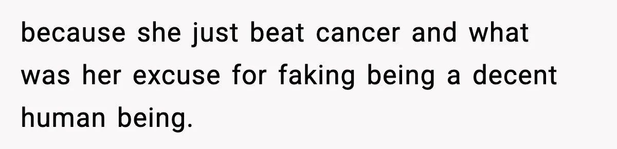 because she just beat cancer and what was her excuse for faking being a decent human being.