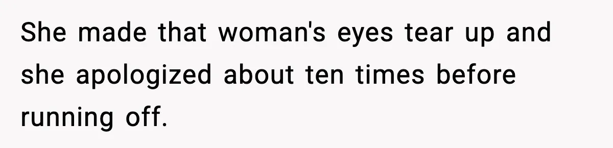 She made that woman's eyes tear up and she apologized about ten times before running off.