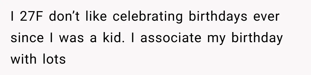 I 27F don’t like celebrating birthdays ever since I was a kid. I associate my birthday with lots