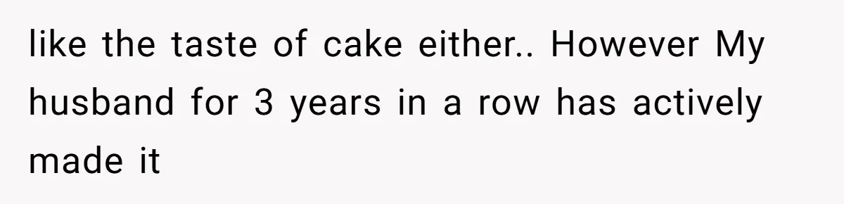 like the taste of cake either.. However My husband for 3 years in a row has actively made it