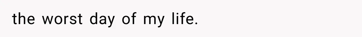 the worst day of my life.
