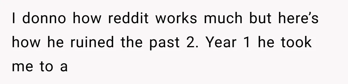 I donno how reddit works much but here’s how he ruined the past 2. Year 1 he took me to a