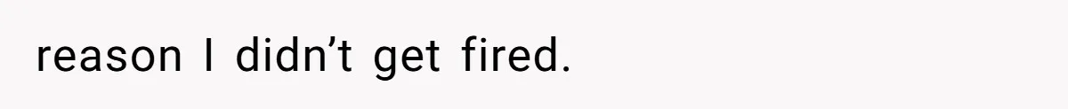 reason I didn’t get fired.