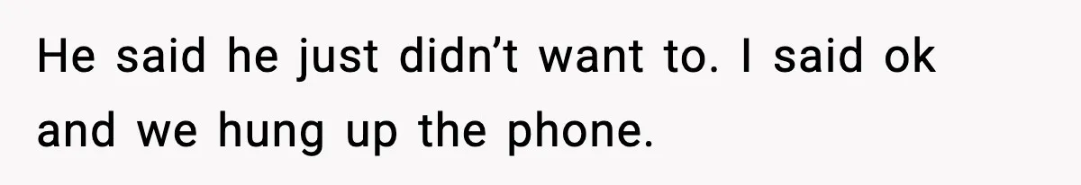 He said he just didn’t want to. I said ok and we hung up the phone.