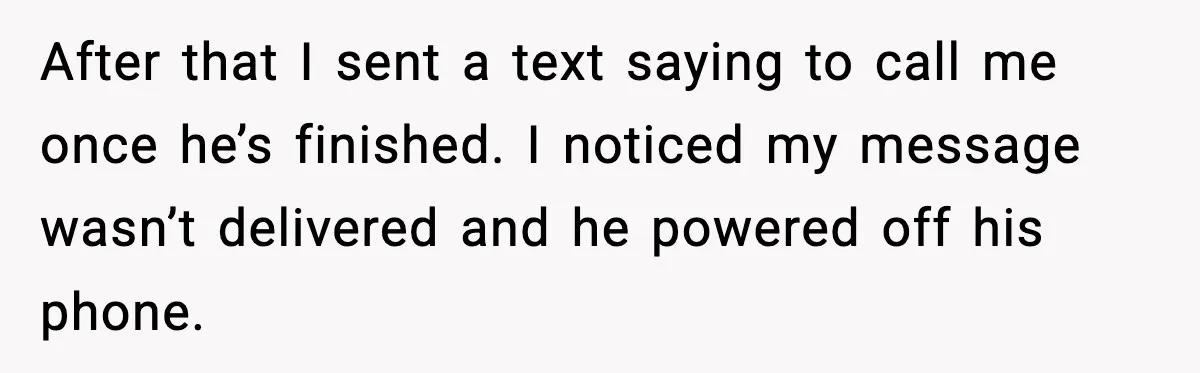 After that I sent a text saying to call me once he’s finished. I noticed my message wasn’t delivered and he powered off his phone.