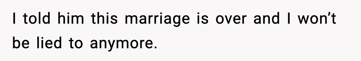 I told him this marriage is over and I won’t be lied to anymore.
