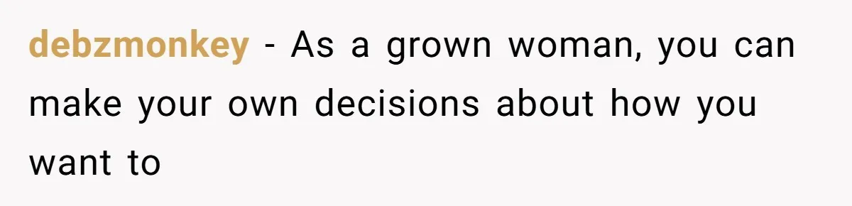 debzmonkey − As a grown woman, you can make your own decisions about how you want to