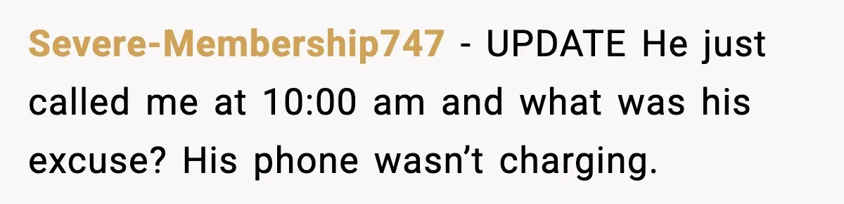 Severe-Membership747 − UPDATE He just called me at 10:00 am and what was his excuse? His phone wasn’t charging.