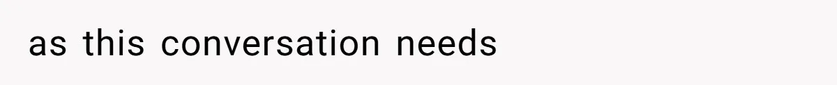 as this conversation needs