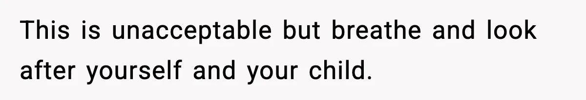 This is unacceptable but breathe and look after yourself and your child.
