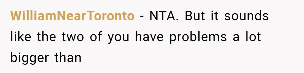 WilliamNearToronto − NTA. But it sounds like the two of you have problems a lot bigger than