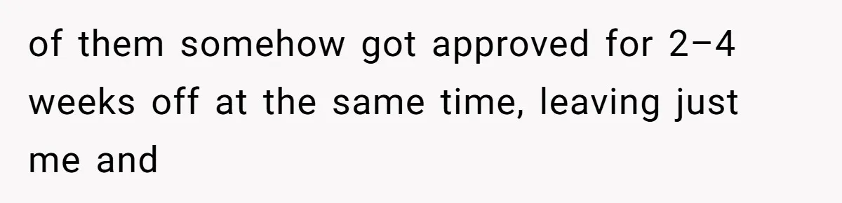 of them somehow got approved for 2–4 weeks off at the same time, leaving just me and