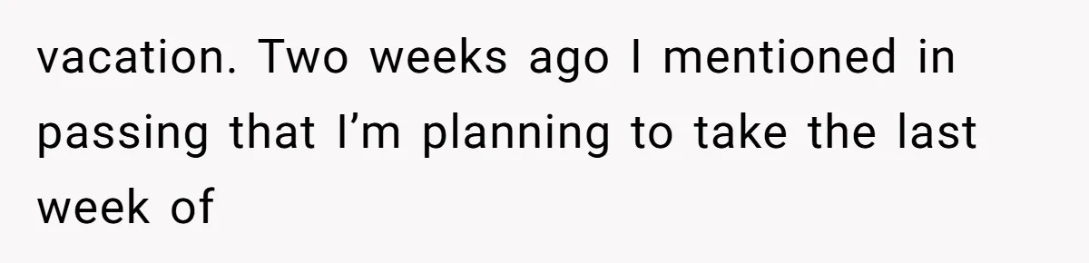 vacation. Two weeks ago I mentioned in passing that I’m planning to take the last week of