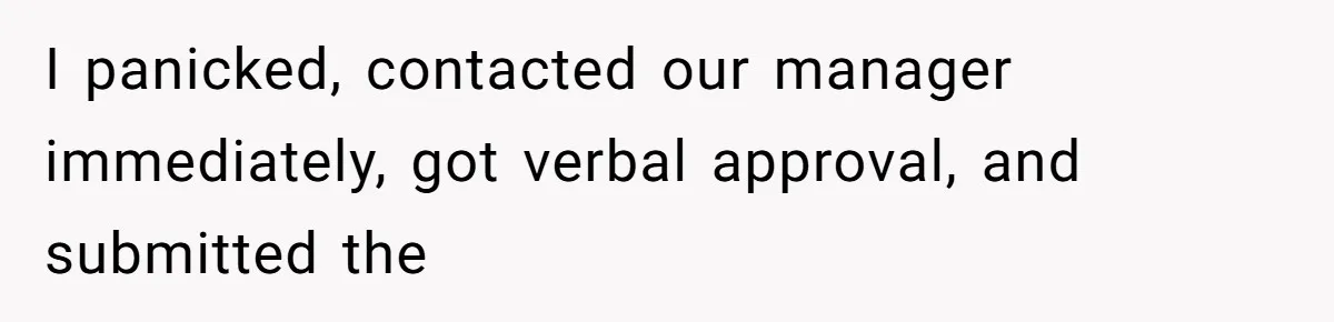 I panicked, contacted our manager immediately, got verbal approval, and submitted the