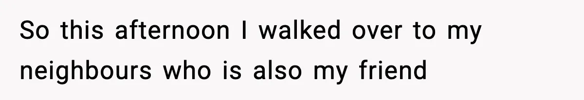 Wife Finds Husband With Her Friend, But Their Explanation Raises More Questions So this afternoon I walked over to my neighbours who is also my friend