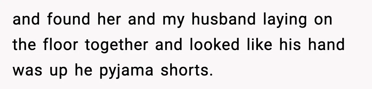 Wife Finds Husband With Her Friend, But Their Explanation Raises More Questions and found her and my husband laying on the floor together and looked like his hand was up he pyjama shorts.