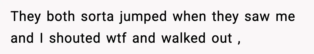 Wife Finds Husband With Her Friend, But Their Explanation Raises More Questions They both sorta jumped when they saw me and I shouted wtf and walked out ,