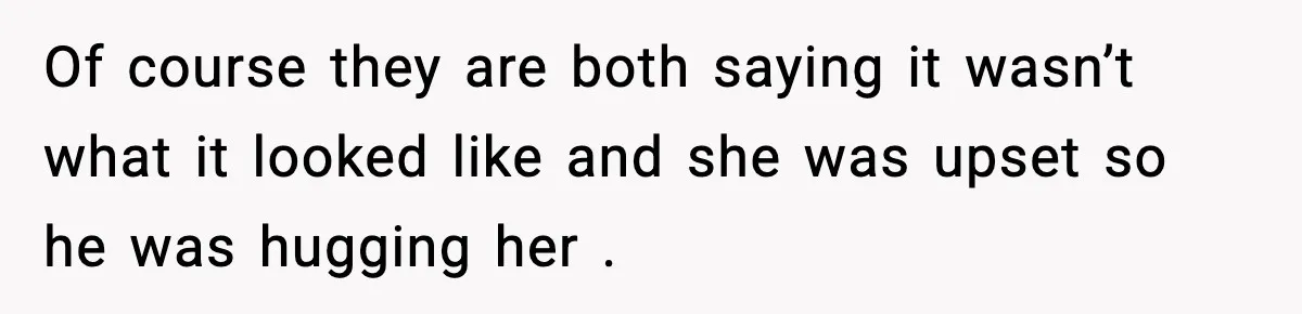 Wife Finds Husband With Her Friend, But Their Explanation Raises More Questions Of course they are both saying it wasn’t what it looked like and she was upset so he was hugging her .