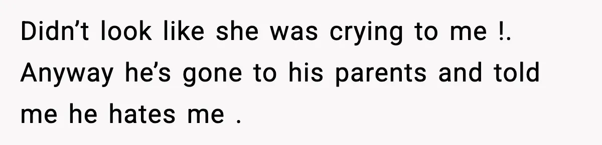 Wife Finds Husband With Her Friend, But Their Explanation Raises More Questions Didn’t look like she was crying to me !. Anyway he’s gone to his parents and told me he hates me .