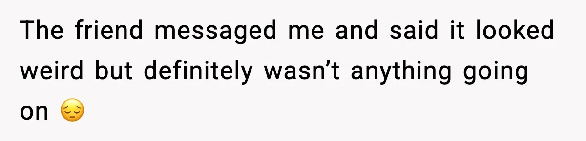 Wife Finds Husband With Her Friend, But Their Explanation Raises More Questions The friend messaged me and said it looked weird but definitely wasn’t anything going on 😔