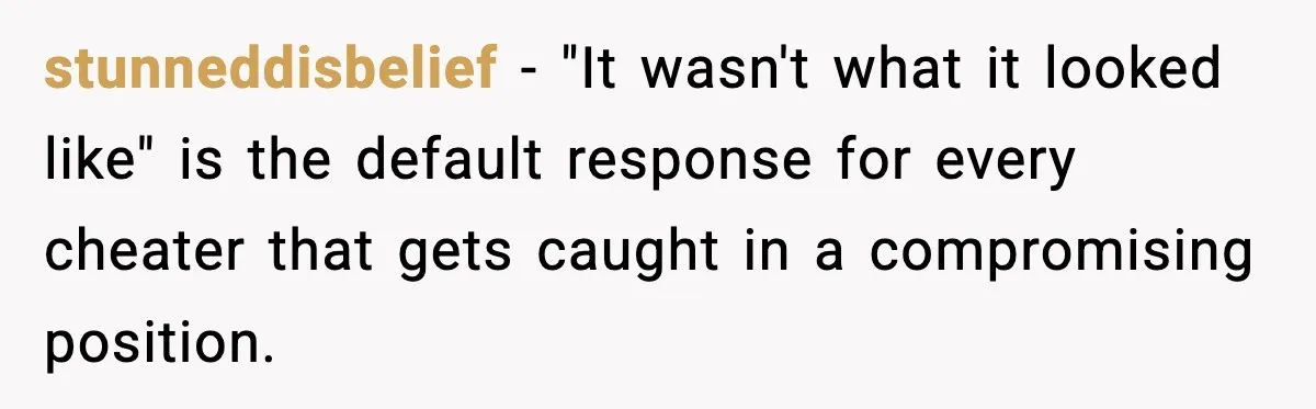 Wife Finds Husband With Her Friend, But Their Explanation Raises More Questions stunneddisbelief − "It wasn't what it looked like" is the default response for every cheater that gets caught in a compromising position.