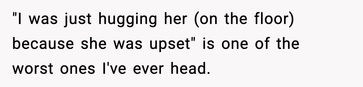 Wife Finds Husband With Her Friend, But Their Explanation Raises More Questions "I was just hugging her (on the floor) because she was upset" is one of the worst ones I've ever head.