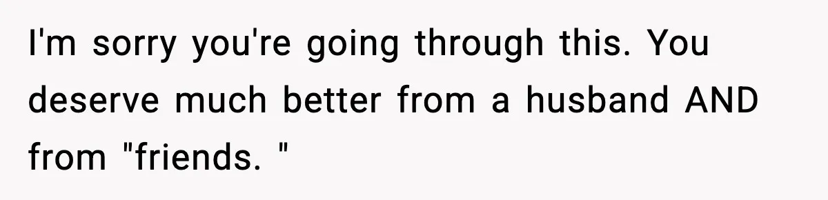 Wife Finds Husband With Her Friend, But Their Explanation Raises More Questions I'm sorry you're going through this. You deserve much better from a husband AND from "friends. "