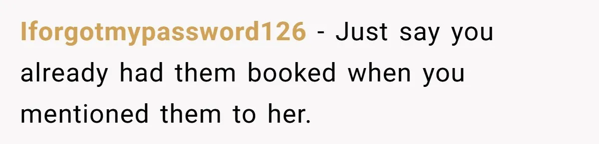 Iforgotmypassword126 − Just say you already had them booked when you mentioned them to her.
