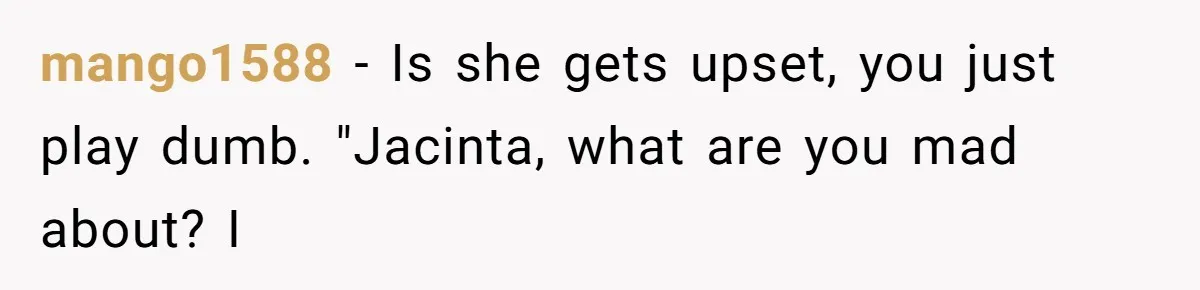 mango1588 − Is she gets upset, you just play dumb. "Jacinta, what are you mad about? I