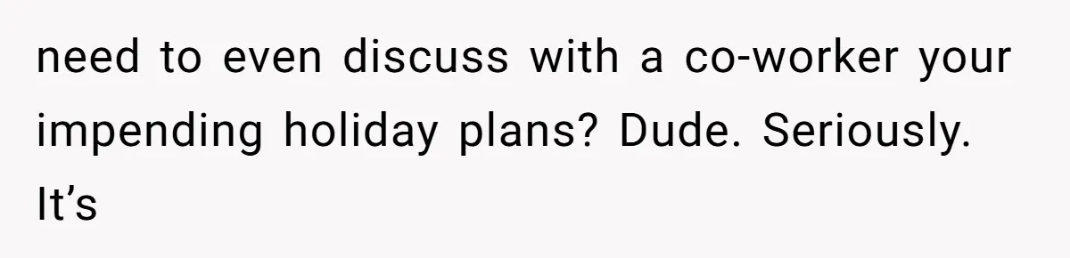 need to even discuss with a co-worker your impending holiday plans? Dude. Seriously. It’s