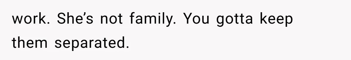 work. She’s not family. You gotta keep them separated.
