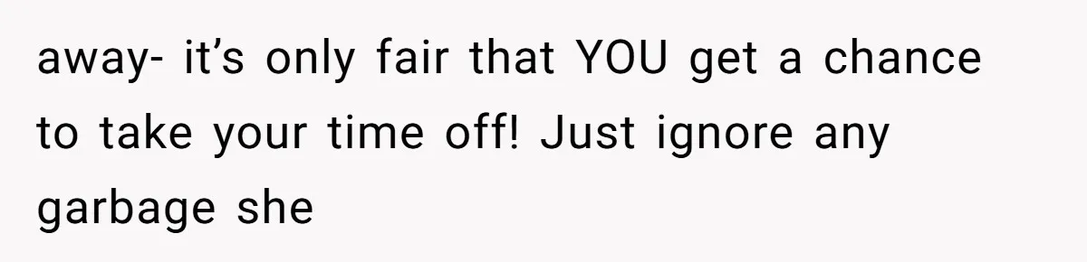 away- it’s only fair that YOU get a chance to take your time off! Just ignore any garbage she