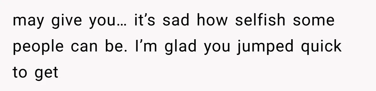may give you… it’s sad how selfish some people can be. I’m glad you jumped quick to get