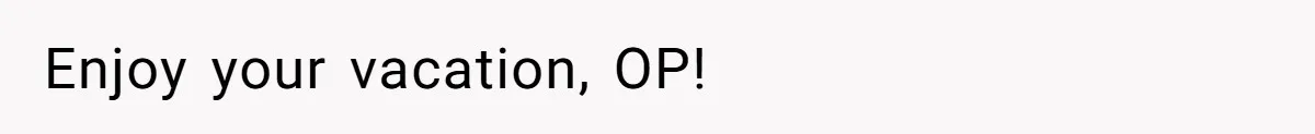 Enjoy your vacation, OP!