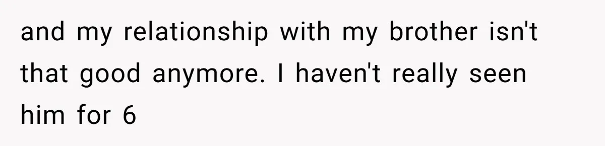 Woman Refuses to House SIL Who Spent Six Years Treating Her Like a Threat to Her Own Nephew and my relationship with my brother isn't that good anymore. I haven't really seen him for 6