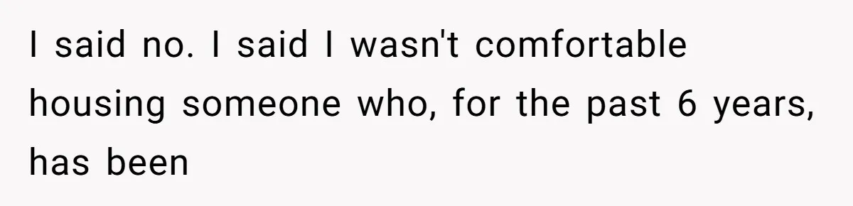 Woman Refuses to House SIL Who Spent Six Years Treating Her Like a Threat to Her Own Nephew I said no. I said I wasn't comfortable housing someone who, for the past 6 years, has been