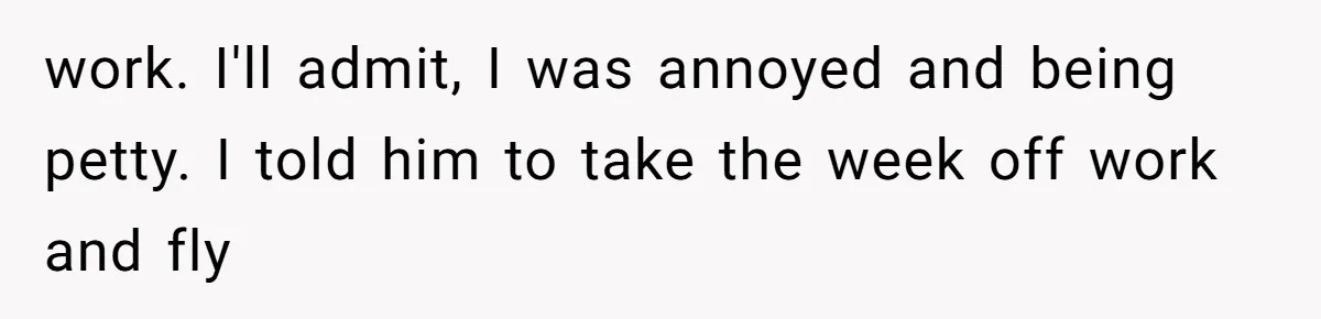 Woman Refuses to House SIL Who Spent Six Years Treating Her Like a Threat to Her Own Nephew work. I'll admit, I was annoyed and being petty. I told him to take the week off work and fly