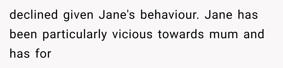 Woman Refuses to House SIL Who Spent Six Years Treating Her Like a Threat to Her Own Nephew declined given Jane's behaviour. Jane has been particularly vicious towards mum and has for
