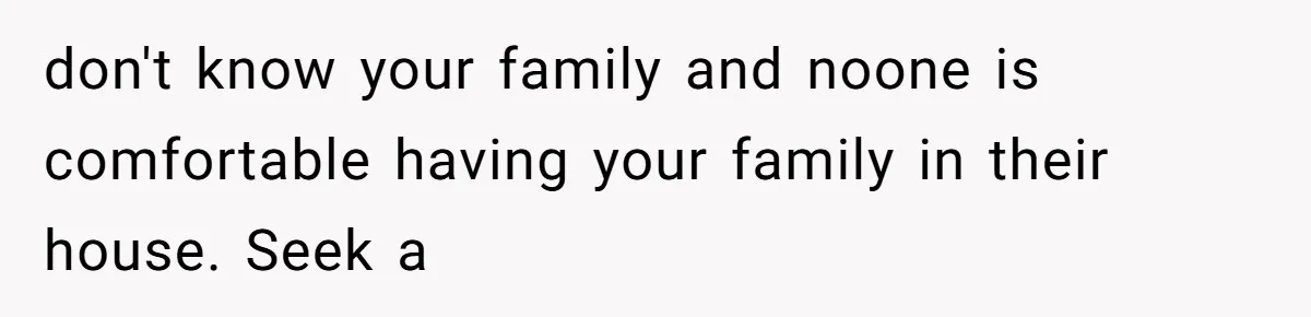 Woman Refuses to House SIL Who Spent Six Years Treating Her Like a Threat to Her Own Nephew don't know your family and noone is comfortable having your family in their house. Seek a