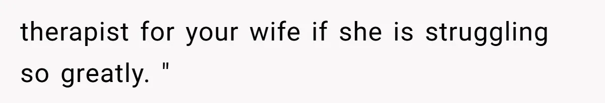 Woman Refuses to House SIL Who Spent Six Years Treating Her Like a Threat to Her Own Nephew therapist for your wife if she is struggling so greatly. "