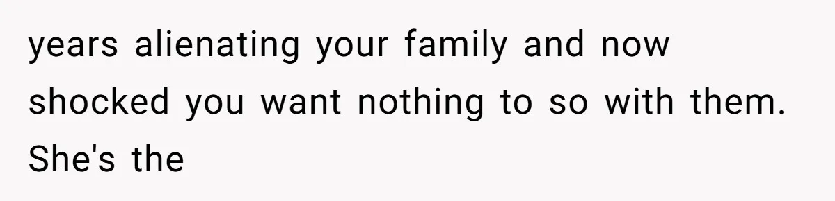 Woman Refuses to House SIL Who Spent Six Years Treating Her Like a Threat to Her Own Nephew years alienating your family and now shocked you want nothing to so with them. She's the