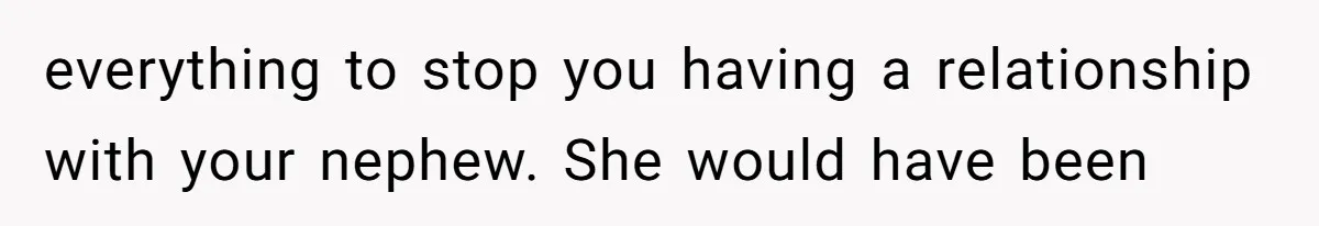 Woman Refuses to House SIL Who Spent Six Years Treating Her Like a Threat to Her Own Nephew everything to stop you having a relationship with your nephew. She would have been