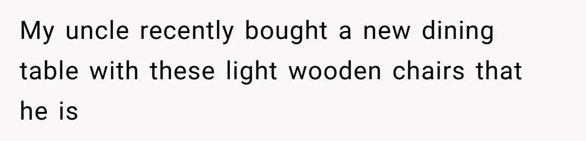 My uncle recently bought a new dining table with these light wooden chairs that he is