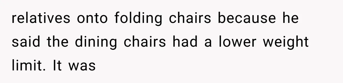 relatives onto folding chairs because he said the dining chairs had a lower weight limit. It was