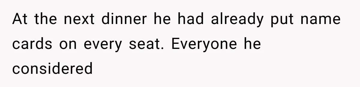 At the next dinner he had already put name cards on every seat. Everyone he considered