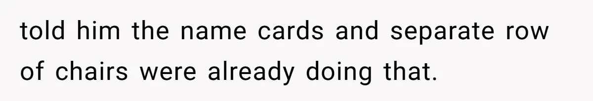 told him the name cards and separate row of chairs were already doing that.