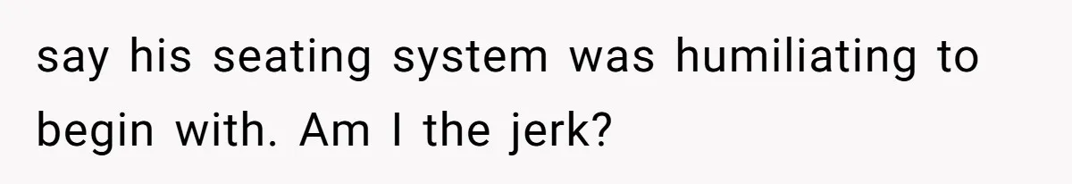 say his seating system was humiliating to begin with. Am I the jerk?