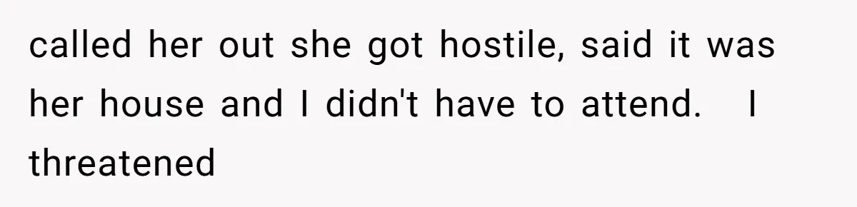 called her out she got hostile, said it was her house and I didn't have to attend.   I threatened
