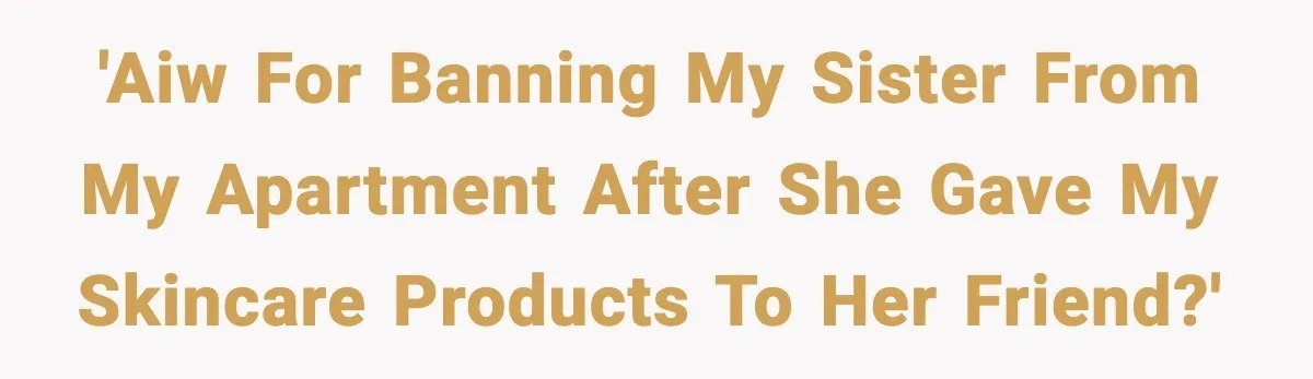 'AIW for banning my sister from my apartment after she gave my skincare products to her friend?'