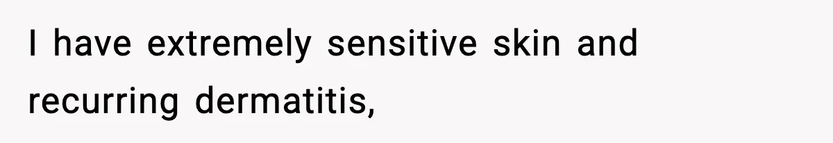 I have extremely sensitive skin and recurring dermatitis,